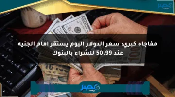 مفاجأة كبرى: سعر الدولار اليوم يستقر أمام الجنيه عند 50.99 للشراء بالبنوك